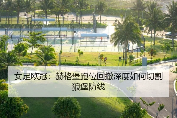 女足欧冠：赫格堡跑位回撤深度如何切割狼堡防线