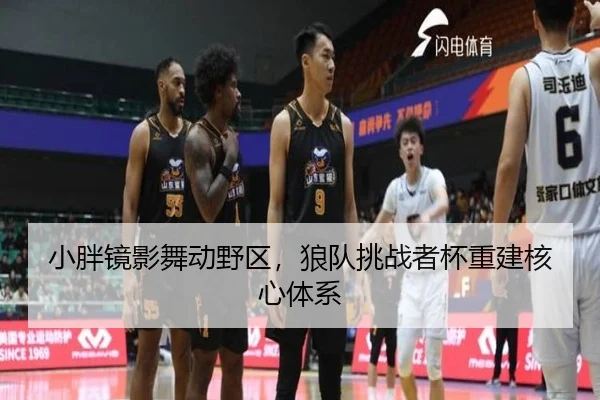 小胖镜影舞动野区，狼队挑战者杯重建核心体系